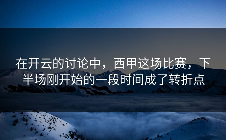 在开云的讨论中，西甲这场比赛，下半场刚开始的一段时间成了转折点