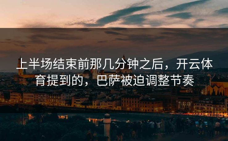 上半场结束前那几分钟之后，开云体育提到的，巴萨被迫调整节奏