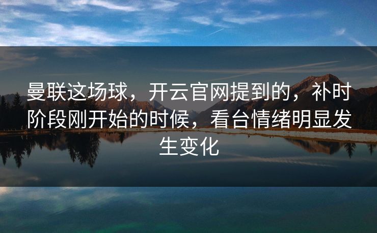 曼联这场球，开云官网提到的，补时阶段刚开始的时候，看台情绪明显发生变化