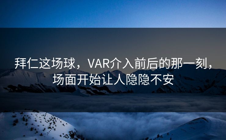 拜仁这场球，VAR介入前后的那一刻，场面开始让人隐隐不安