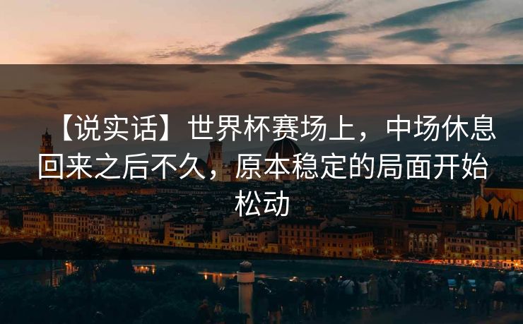 【说实话】世界杯赛场上，中场休息回来之后不久，原本稳定的局面开始松动