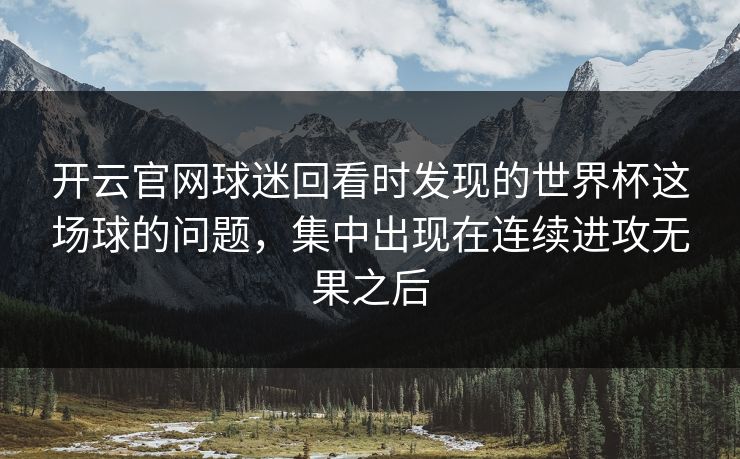 开云官网球迷回看时发现的世界杯这场球的问题，集中出现在连续进攻无果之后