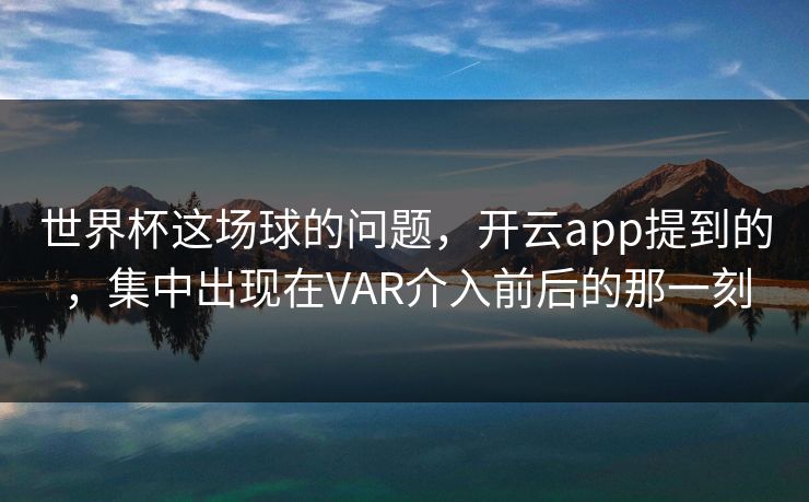 世界杯这场球的问题，开云app提到的，集中出现在VAR介入前后的那一刻