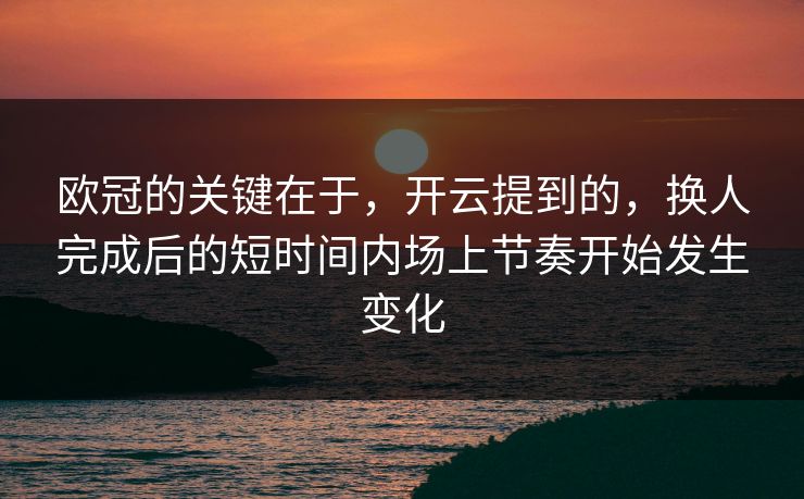 欧冠的关键在于，开云提到的，换人完成后的短时间内场上节奏开始发生变化