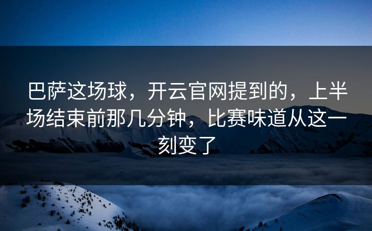 巴萨这场球，开云官网提到的，上半场结束前那几分钟，比赛味道从这一刻变了
