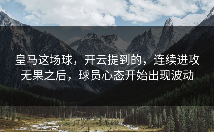 皇马这场球，开云提到的，连续进攻无果之后，球员心态开始出现波动