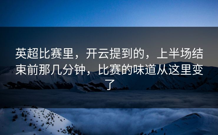 英超比赛里，开云提到的，上半场结束前那几分钟，比赛的味道从这里变了