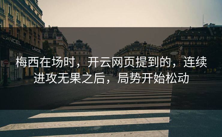 梅西在场时，开云网页提到的，连续进攻无果之后，局势开始松动