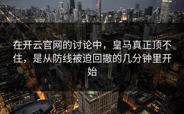 在开云官网的讨论中，皇马真正顶不住，是从防线被迫回撤的几分钟里开始