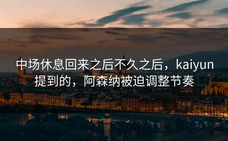 中场休息回来之后不久之后，kaiyun提到的，阿森纳被迫调整节奏