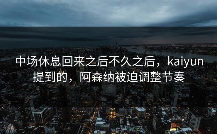 中场休息回来之后不久之后，kaiyun提到的，阿森纳被迫调整节奏