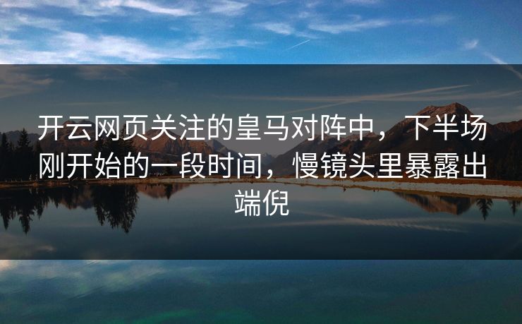 开云网页关注的皇马对阵中，下半场刚开始的一段时间，慢镜头里暴露出端倪