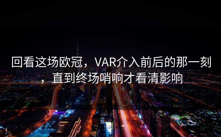 回看这场欧冠,VAR介入前后的那一刻,直到终场哨响才看清影响 回看这场欧冠,VAR介入前后的那一刻,直到终场哨响才看清影响