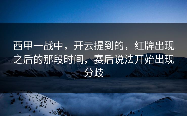 西甲一战中,开云提到的,红牌出现之后的那段时间,赛后说法开始出现分歧 西甲一战中,开云提到的,红牌出现之后的那段时间,赛后说法开始出现分歧