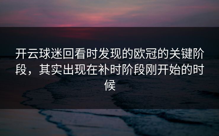 开云球迷回看时发现的欧冠的关键阶段，其实出现在补时阶段刚开始的时候