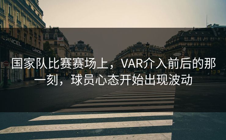国家队比赛赛场上，VAR介入前后的那一刻，球员心态开始出现波动