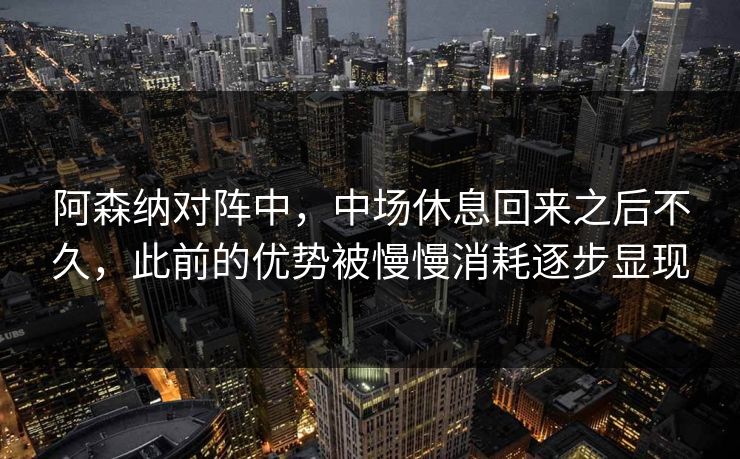阿森纳对阵中，中场休息回来之后不久，此前的优势被慢慢消耗逐步显现