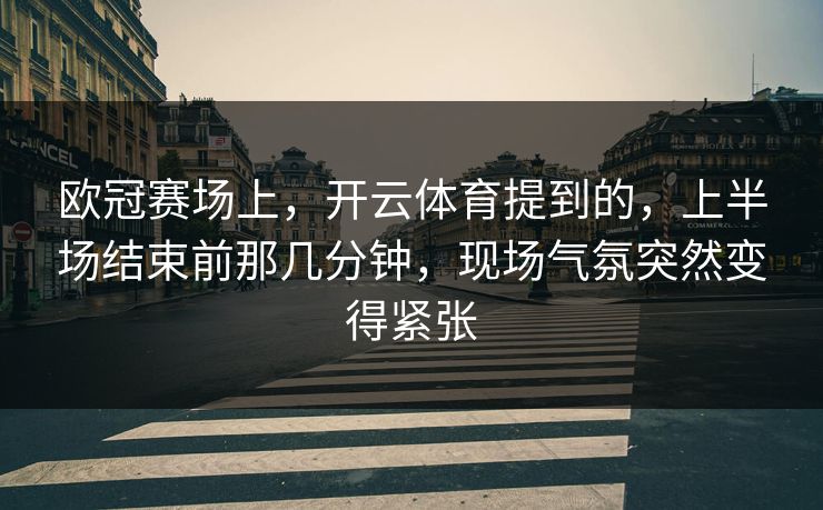 欧冠赛场上，开云体育提到的，上半场结束前那几分钟，现场气氛突然变得紧张