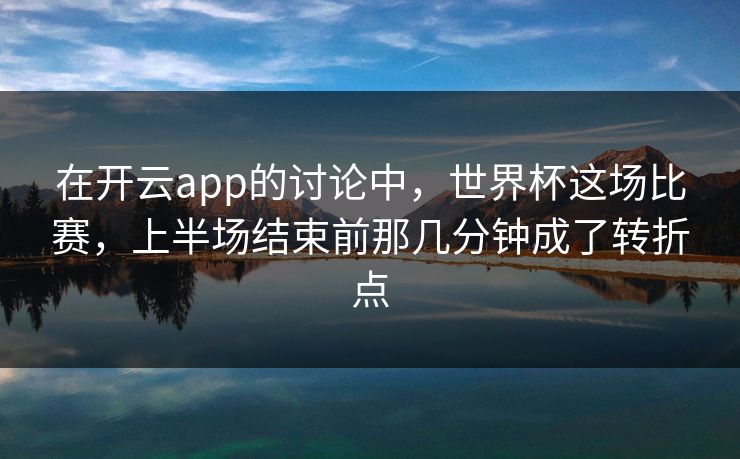 在开云app的讨论中，世界杯这场比赛，上半场结束前那几分钟成了转折点