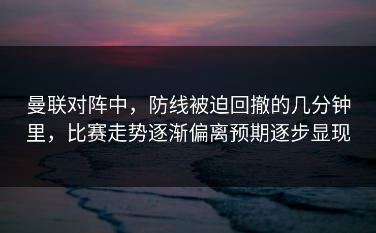 曼联对阵中，防线被迫回撤的几分钟里，比赛走势逐渐偏离预期逐步显现