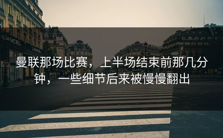 曼联那场比赛，上半场结束前那几分钟，一些细节后来被慢慢翻出