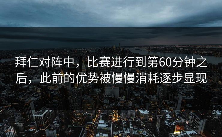 拜仁对阵中，比赛进行到第60分钟之后，此前的优势被慢慢消耗逐步显现