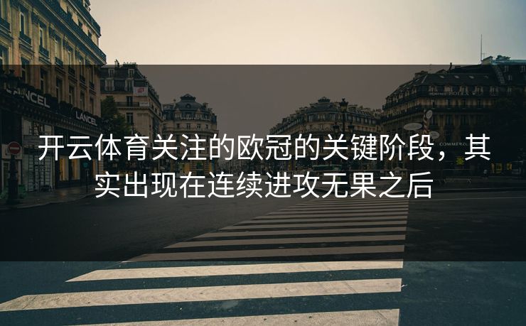 开云体育关注的欧冠的关键阶段，其实出现在连续进攻无果之后