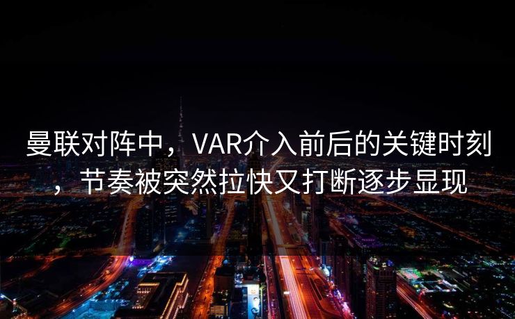 曼联对阵中,VAR介入前后的关键时刻,节奏被突然拉快又打断逐步显现 曼联对阵中,VAR介入前后的关键时刻,节奏被突然拉快又打断逐步显现