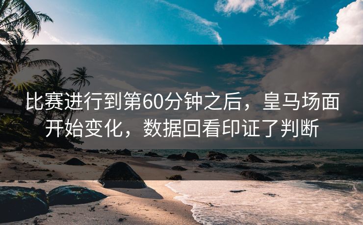 比赛进行到第60分钟之后，皇马场面开始变化，数据回看印证了判断