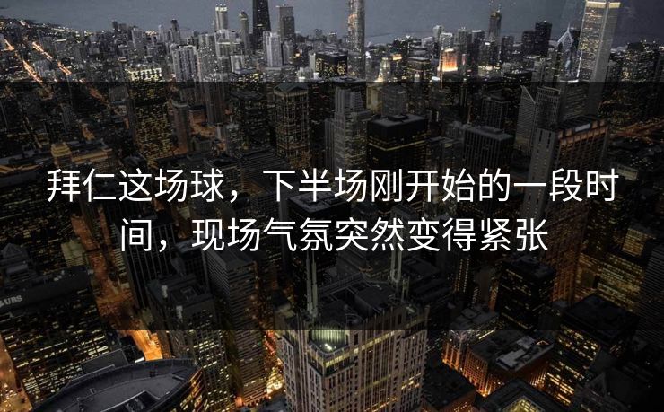 拜仁这场球,下半场刚开始的一段时间,现场气氛突然变得紧张 拜仁这场球,下半场刚开始的一段时间,现场气氛突然变得紧张