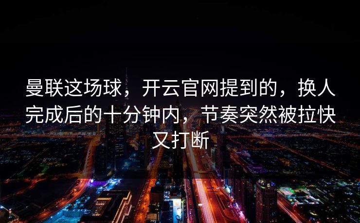 曼联这场球,开云官网提到的,换人完成后的十分钟内,节奏突然被拉快又打断 曼联这场球,开云官网提到的,换人完成后的十分钟内,节奏突然被拉快又打断
