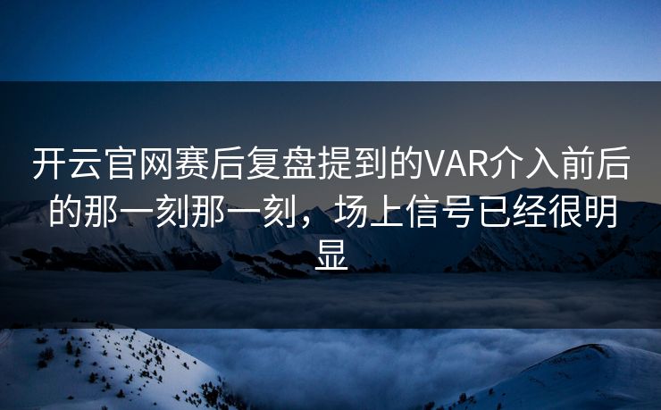 开云官网赛后复盘提到的VAR介入前后的那一刻那一刻，场上信号已经很明显
