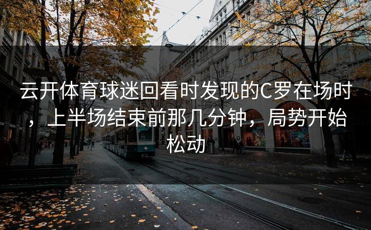 云开体育球迷回看时发现的C罗在场时，上半场结束前那几分钟，局势开始松动