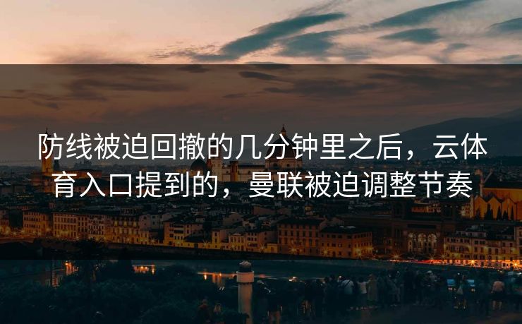 防线被迫回撤的几分钟里之后,云体育入口提到的,曼联被迫调整节奏 防线被迫回撤的几分钟里之后,云体育入口提到的,曼联被迫调整节奏
