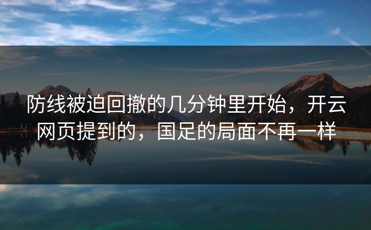 防线被迫回撤的几分钟里开始,开云网页提到的,国足的局面不再一样 防线被迫回撤的几分钟里开始,开云网页提到的,国足的局面不再一样