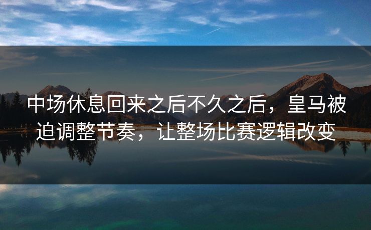 中场休息回来之后不久之后,皇马被迫调整节奏,让整场比赛逻辑改变 中场休息回来之后不久之后,皇马被迫调整节奏,让整场比赛逻辑改变