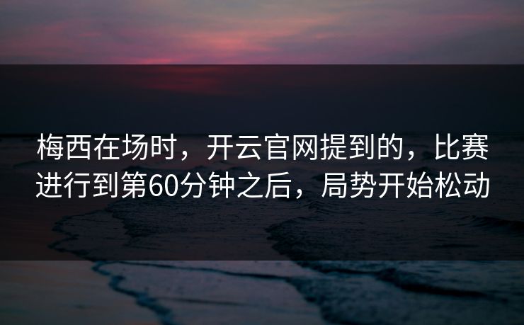 梅西在场时,开云官网提到的,比赛进行到第60分钟之后,局势开始松动 梅西在场时,开云官网提到的,比赛进行到第60分钟之后,局势开始松动