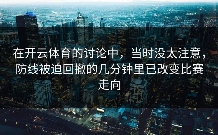 在开云体育的讨论中，当时没太注意，防线被迫回撤的几分钟里已改变比赛走向