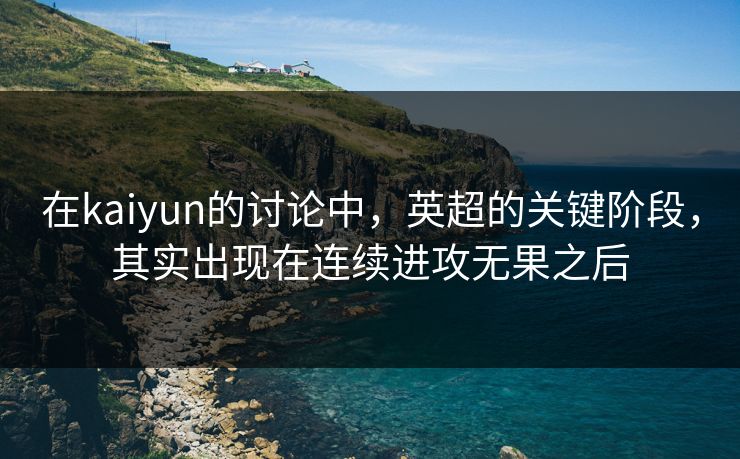 在kaiyun的讨论中,英超的关键阶段,其实出现在连续进攻无果之后 在kaiyun的讨论中,英超的关键阶段,其实出现在连续进攻无果之后