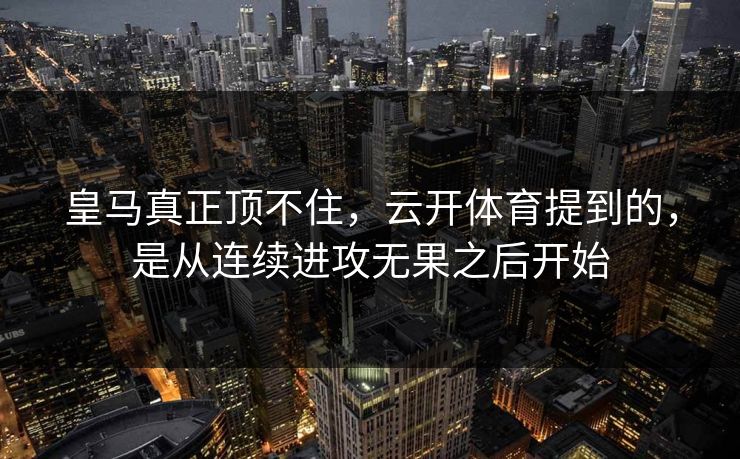 皇马真正顶不住,云开体育提到的,是从连续进攻无果之后开始 皇马真正顶不住,云开体育提到的,是从连续进攻无果之后开始