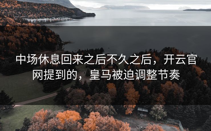 中场休息回来之后不久之后,开云官网提到的,皇马被迫调整节奏 中场休息回来之后不久之后,开云官网提到的,皇马被迫调整节奏
