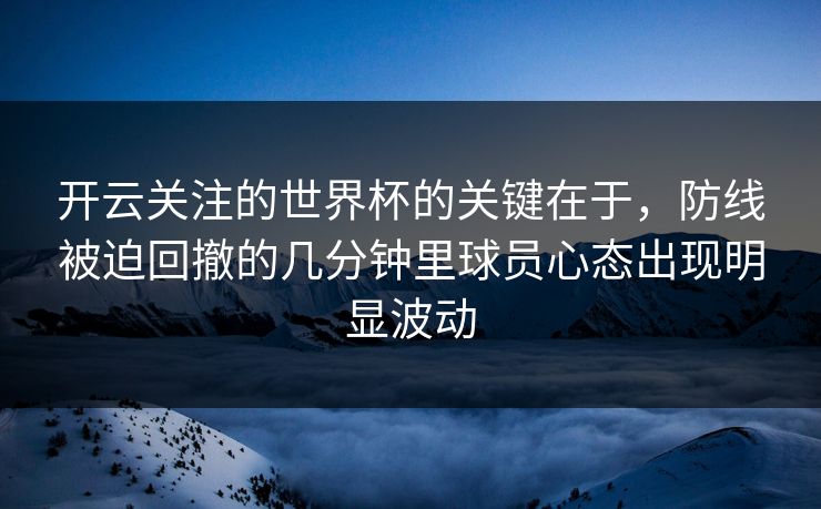 开云关注的世界杯的关键在于,防线被迫回撤的几分钟里球员心态出现明显波动 开云关注的世界杯的关键在于,防线被迫回撤的几分钟里球员心态出现明显波动