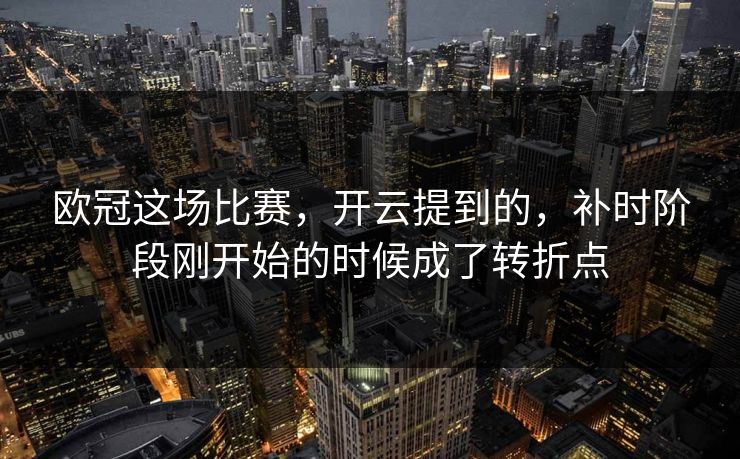 欧冠这场比赛,开云提到的,补时阶段刚开始的时候成了转折点 欧冠这场比赛,开云提到的,补时阶段刚开始的时候成了转折点