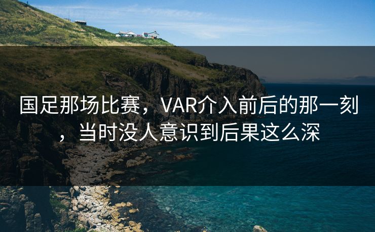 国足那场比赛，VAR介入前后的那一刻，当时没人意识到后果这么深
