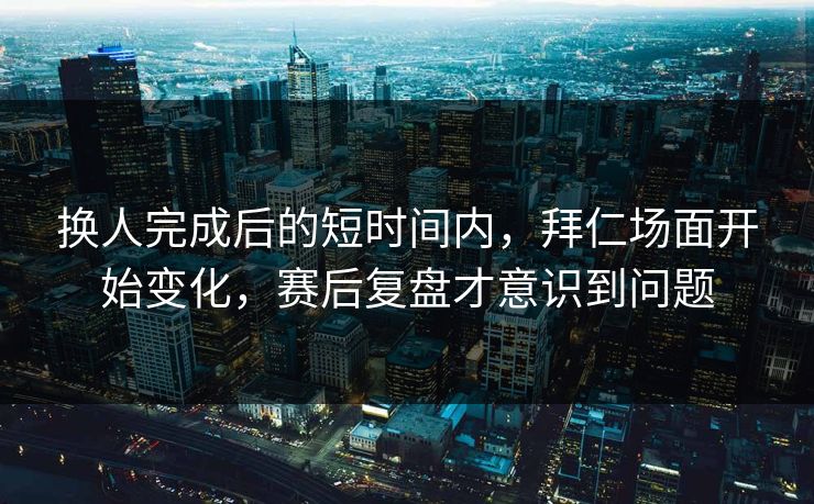 换人完成后的短时间内，拜仁场面开始变化，赛后复盘才意识到问题