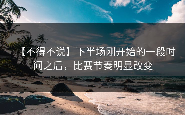 【不得不说】下半场刚开始的一段时间之后,比赛节奏明显改变 【不得不说】下半场刚开始的一段时间之后,比赛节奏明显改变