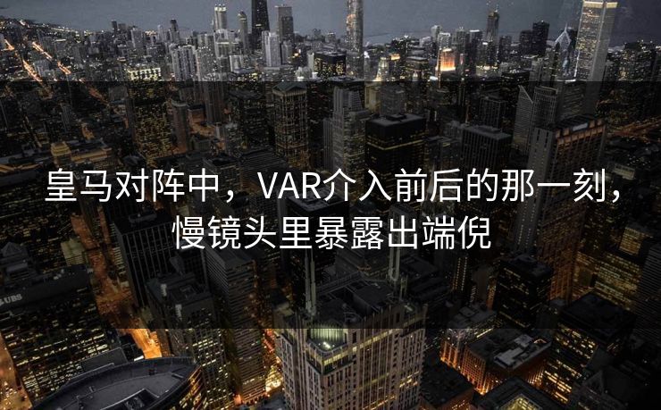 皇马对阵中，VAR介入前后的那一刻，慢镜头里暴露出端倪