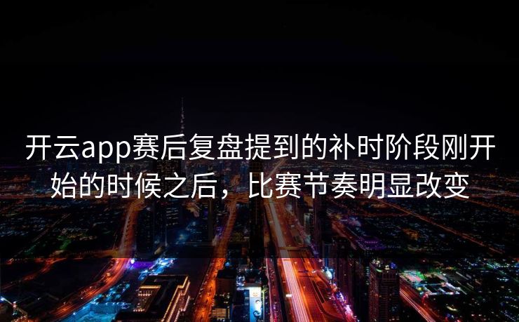 开云app赛后复盘提到的补时阶段刚开始的时候之后,比赛节奏明显改变 开云app赛后复盘提到的补时阶段刚开始的时候之后,比赛节奏明显改变