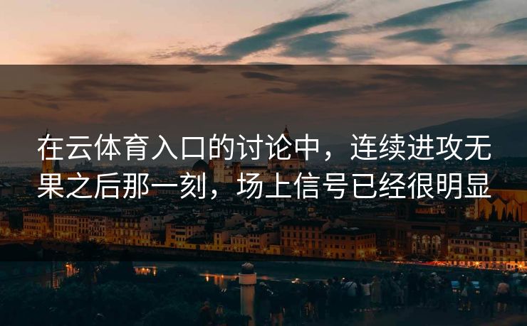 在云体育入口的讨论中，连续进攻无果之后那一刻，场上信号已经很明显