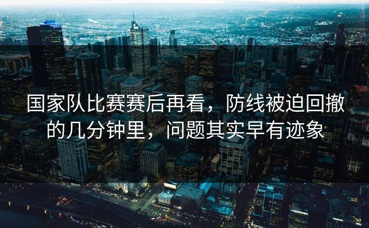 国家队比赛赛后再看，防线被迫回撤的几分钟里，问题其实早有迹象